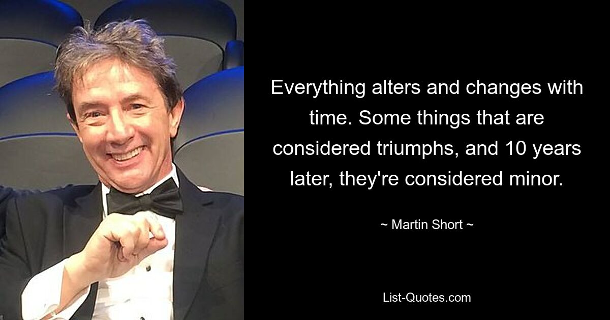 Everything alters and changes with time. Some things that are considered triumphs, and 10 years later, they're considered minor. — © Martin Short