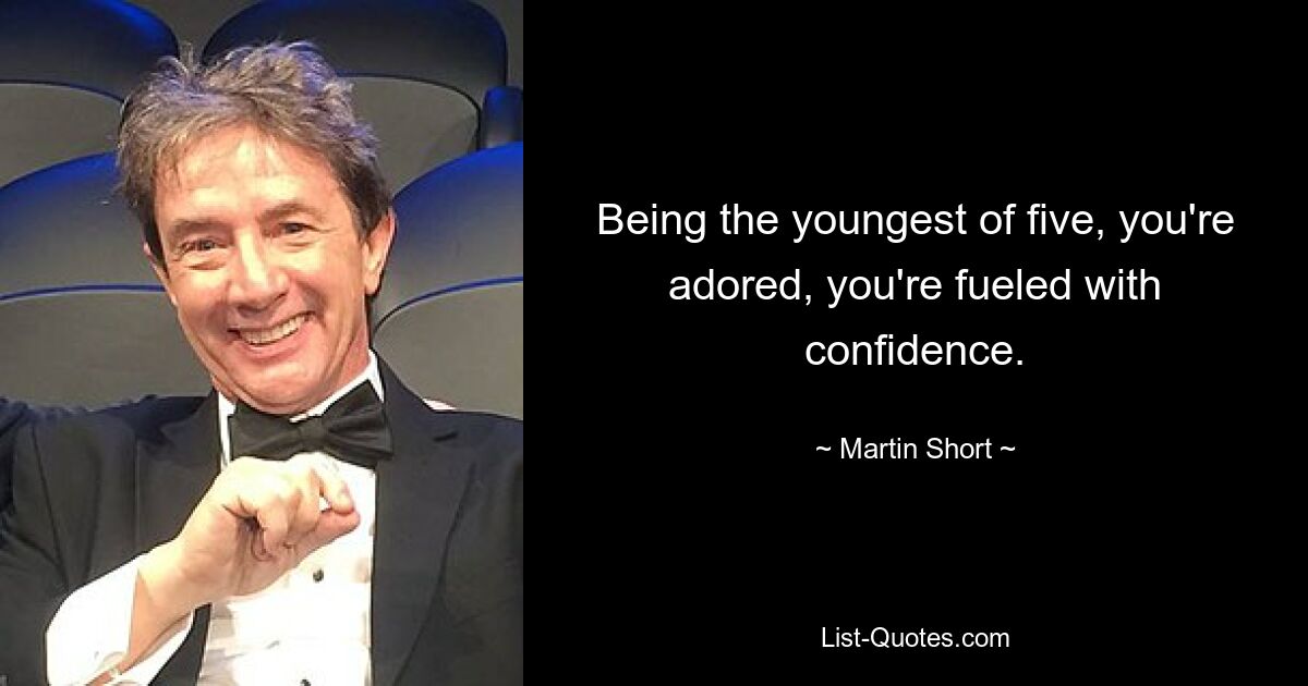 Being the youngest of five, you're adored, you're fueled with confidence. — © Martin Short