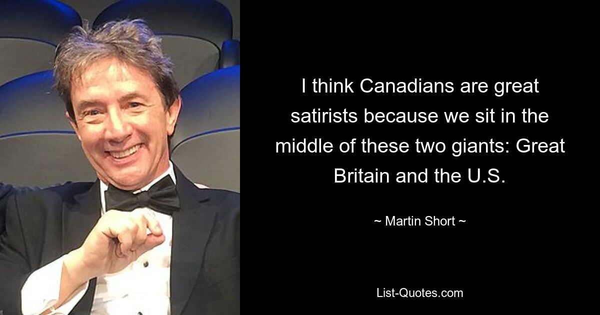 I think Canadians are great satirists because we sit in the middle of these two giants: Great Britain and the U.S. — © Martin Short