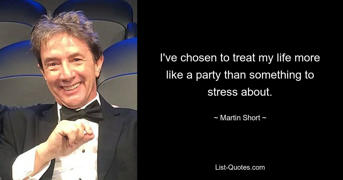 I've chosen to treat my life more like a party than something to stress about. — © Martin Short