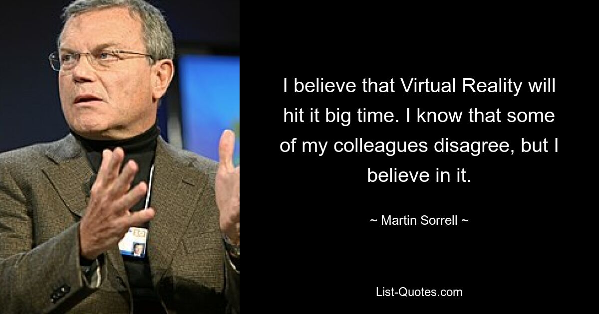 I believe that Virtual Reality will hit it big time. I know that some of my colleagues disagree, but I believe in it. — © Martin Sorrell