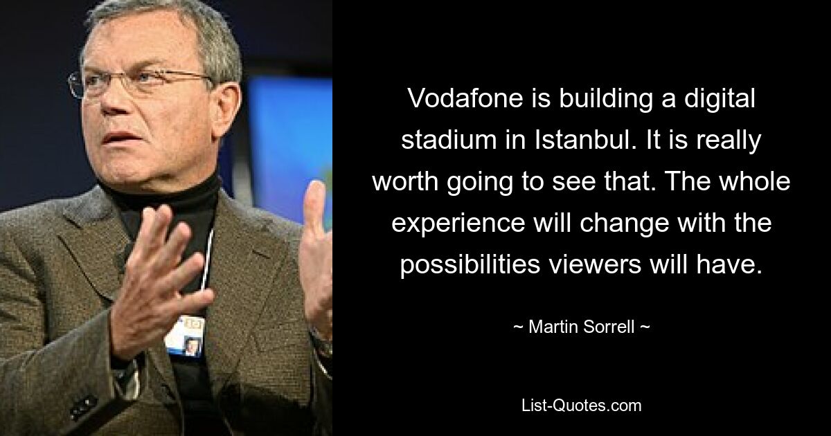 Vodafone is building a digital stadium in Istanbul. It is really worth going to see that. The whole experience will change with the possibilities viewers will have. — © Martin Sorrell