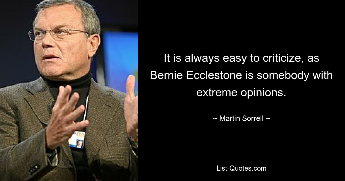 It is always easy to criticize, as Bernie Ecclestone is somebody with extreme opinions. — © Martin Sorrell