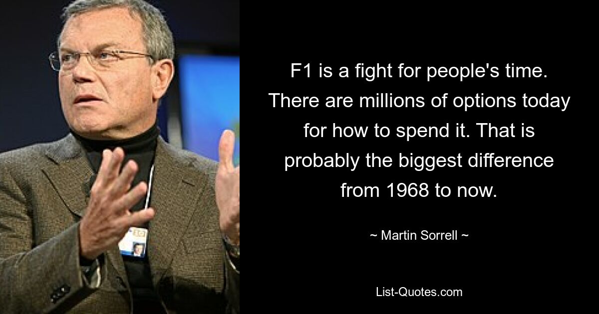 F1 is a fight for people's time. There are millions of options today for how to spend it. That is probably the biggest difference from 1968 to now. — © Martin Sorrell