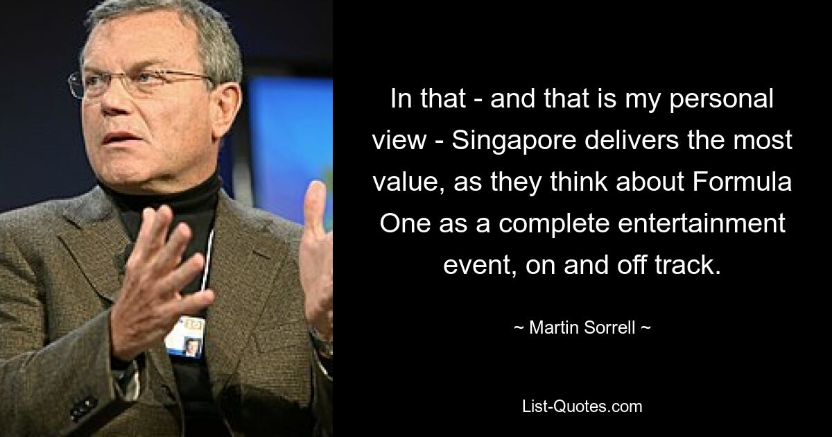 In that - and that is my personal view - Singapore delivers the most value, as they think about Formula One as a complete entertainment event, on and off track. — © Martin Sorrell