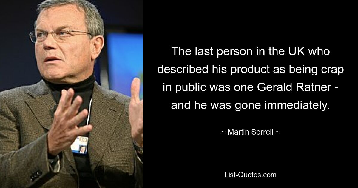 The last person in the UK who described his product as being crap in public was one Gerald Ratner - and he was gone immediately. — © Martin Sorrell