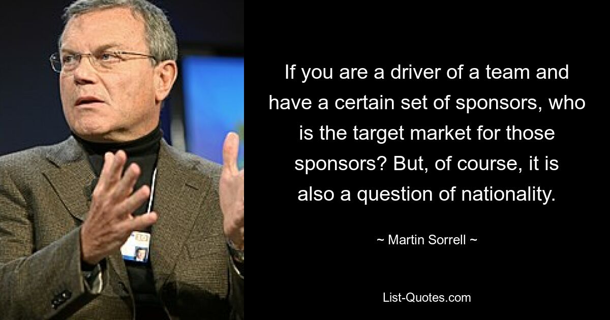 If you are a driver of a team and have a certain set of sponsors, who is the target market for those sponsors? But, of course, it is also a question of nationality. — © Martin Sorrell