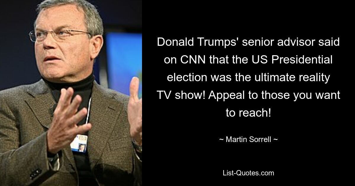 Donald Trumps' senior advisor said on CNN that the US Presidential election was the ultimate reality TV show! Appeal to those you want to reach! — © Martin Sorrell