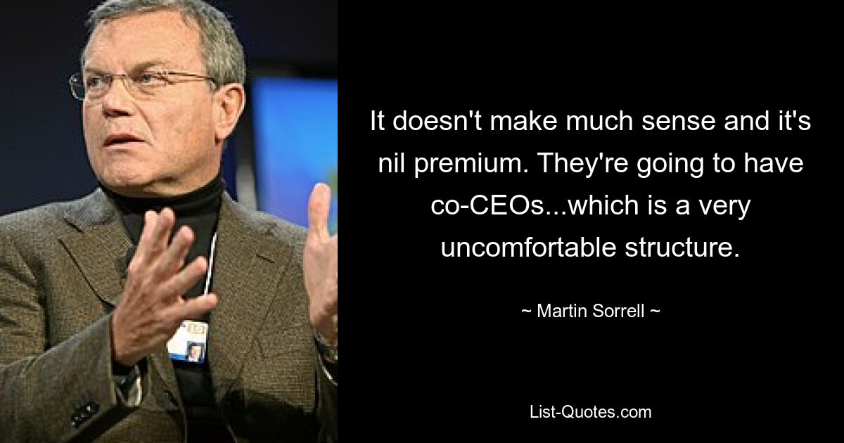 It doesn't make much sense and it's nil premium. They're going to have co-CEOs...which is a very uncomfortable structure. — © Martin Sorrell