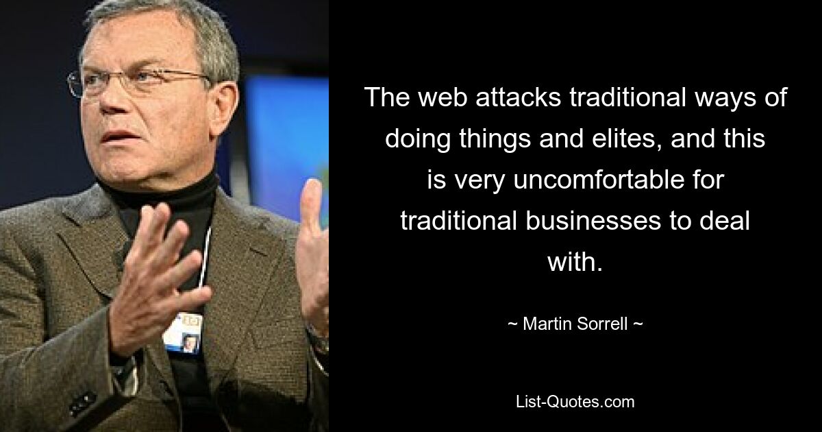 The web attacks traditional ways of doing things and elites, and this is very uncomfortable for traditional businesses to deal with. — © Martin Sorrell