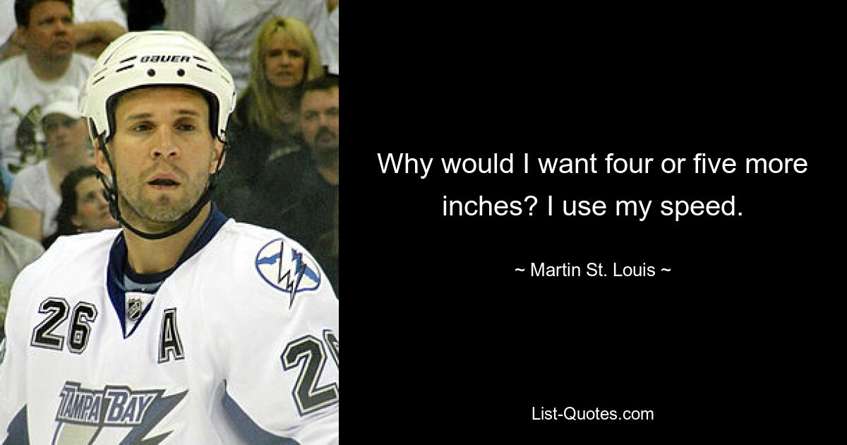 Why would I want four or five more inches? I use my speed. — © Martin St. Louis