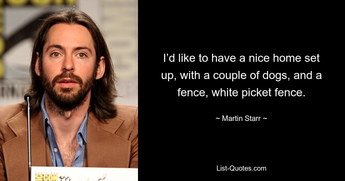 I’d like to have a nice home set up, with a couple of dogs, and a fence, white picket fence. — © Martin Starr