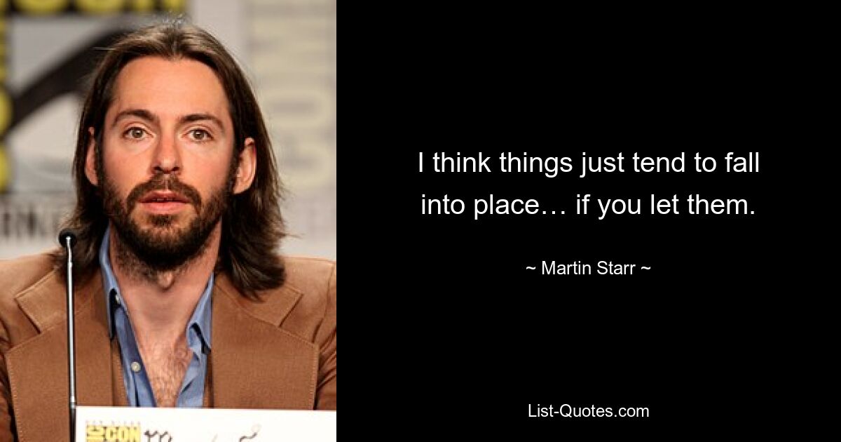 I think things just tend to fall into place… if you let them. — © Martin Starr