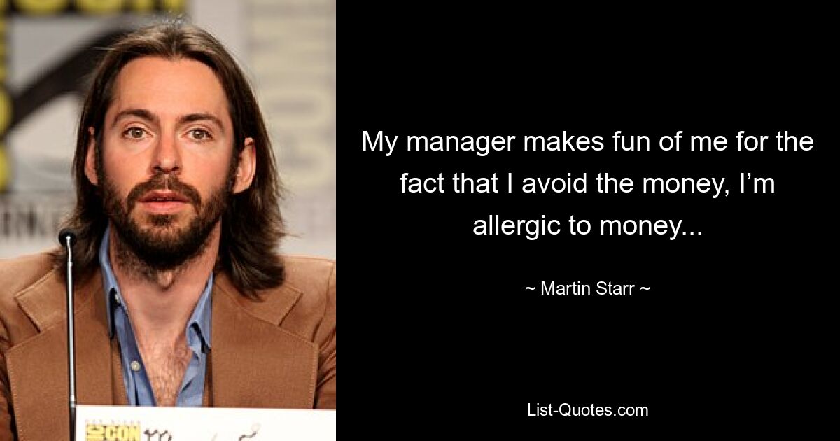 My manager makes fun of me for the fact that I avoid the money, I’m allergic to money... — © Martin Starr