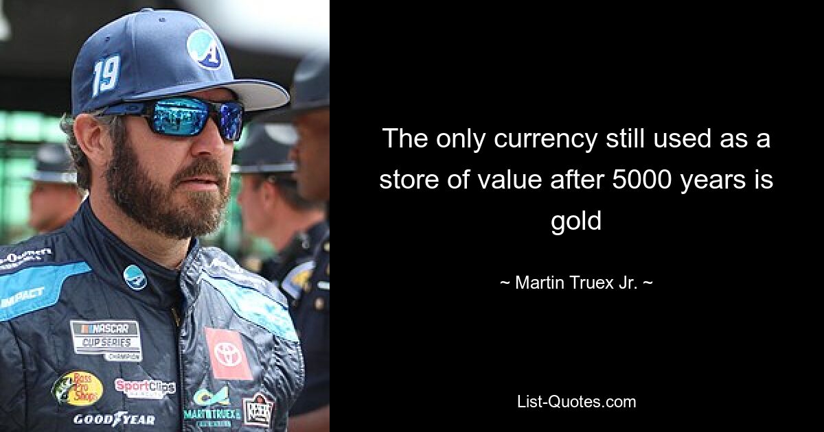 The only currency still used as a store of value after 5000 years is gold — © Martin Truex Jr.