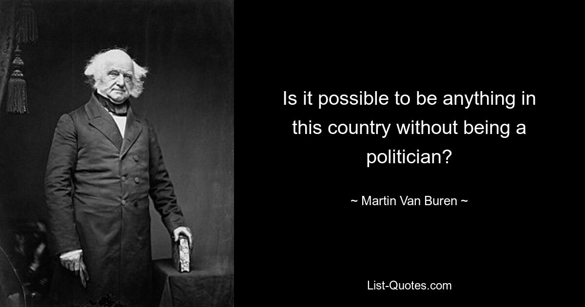 Is it possible to be anything in this country without being a politician? — © Martin Van Buren