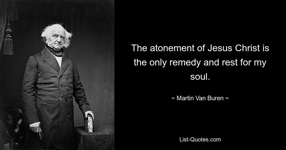 The atonement of Jesus Christ is the only remedy and rest for my soul. — © Martin Van Buren