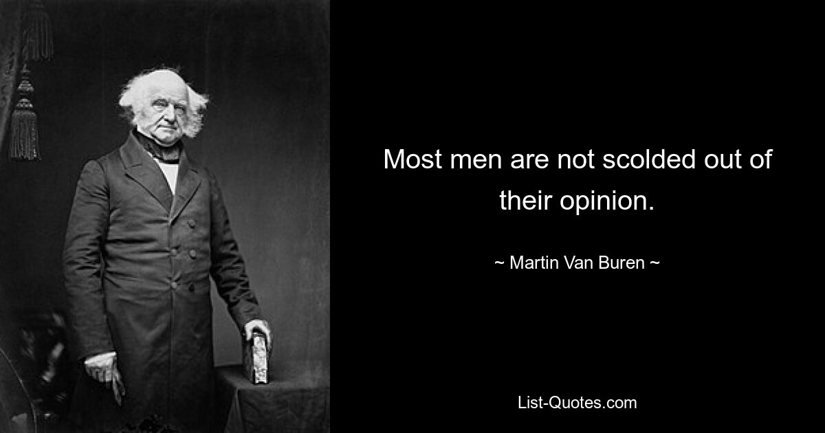 Most men are not scolded out of their opinion. — © Martin Van Buren