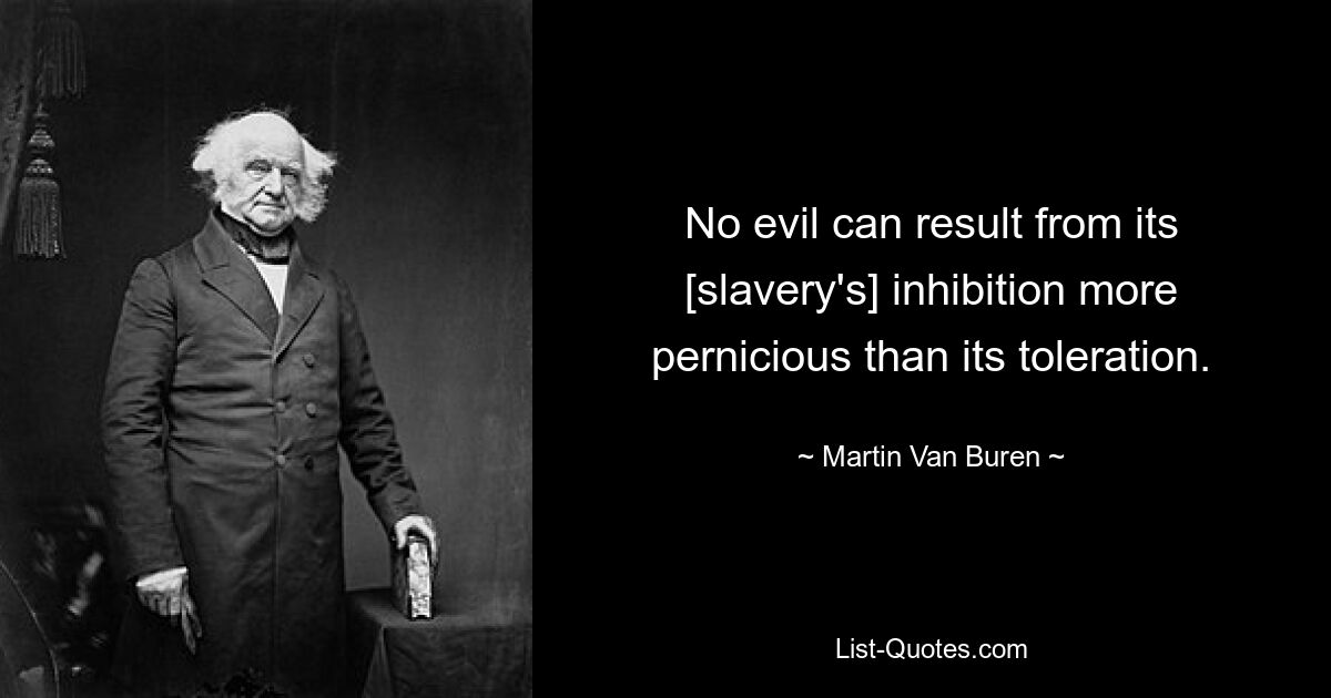 No evil can result from its [slavery's] inhibition more pernicious than its toleration. — © Martin Van Buren