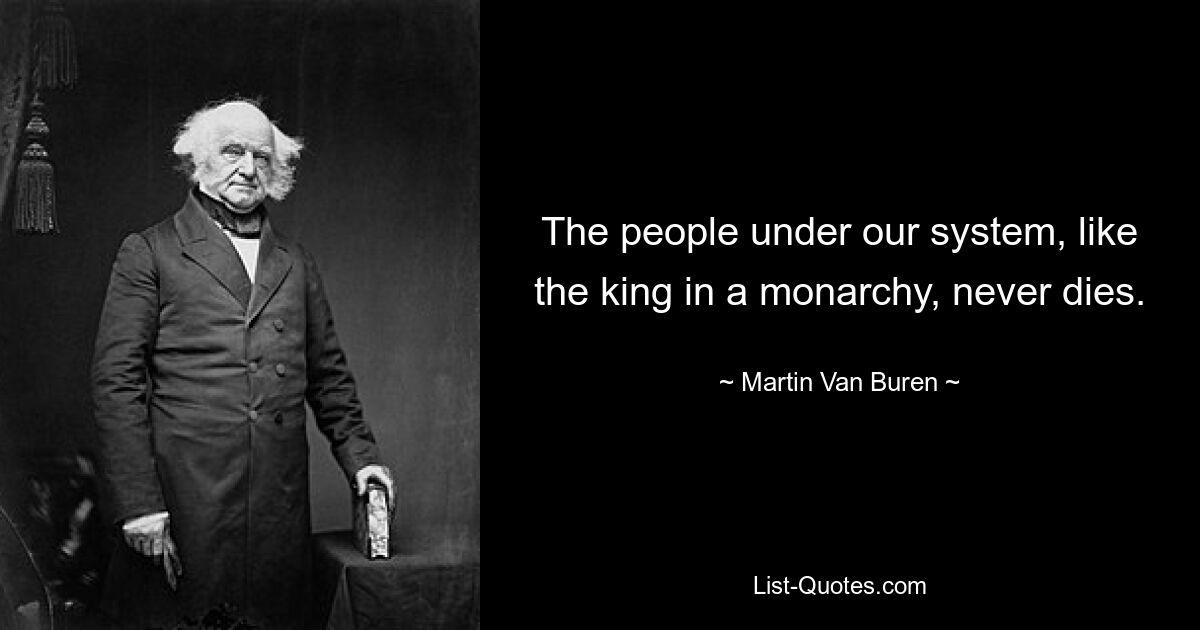 The people under our system, like the king in a monarchy, never dies. — © Martin Van Buren