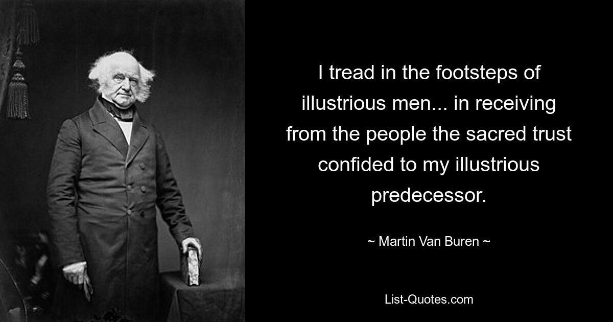 I tread in the footsteps of illustrious men... in receiving from the people the sacred trust confided to my illustrious predecessor. — © Martin Van Buren