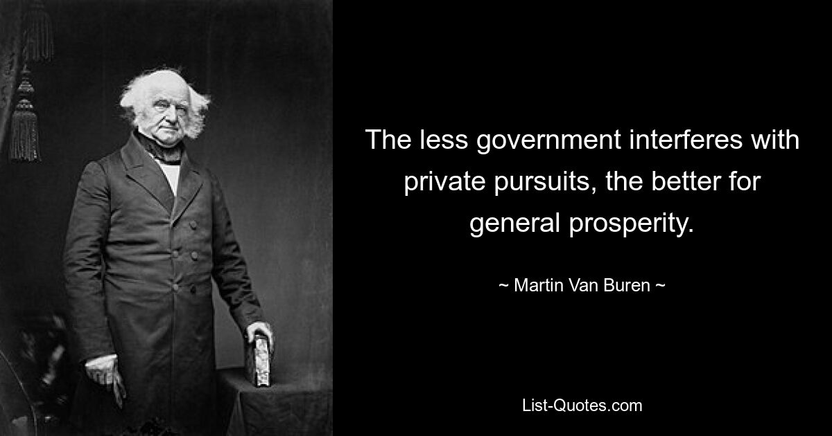 The less government interferes with private pursuits, the better for general prosperity. — © Martin Van Buren