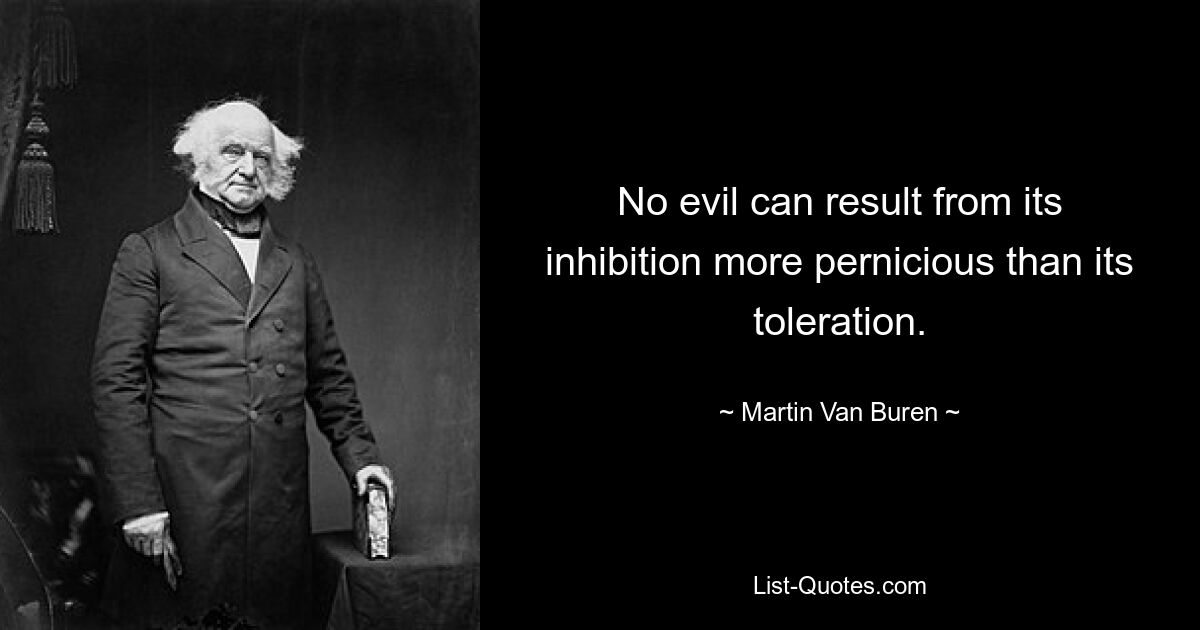 No evil can result from its inhibition more pernicious than its toleration. — © Martin Van Buren