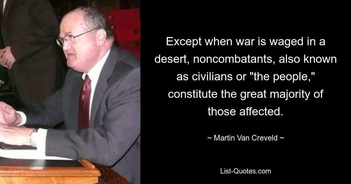 Except when war is waged in a desert, noncombatants, also known as civilians or "the people," constitute the great majority of those affected. — © Martin Van Creveld