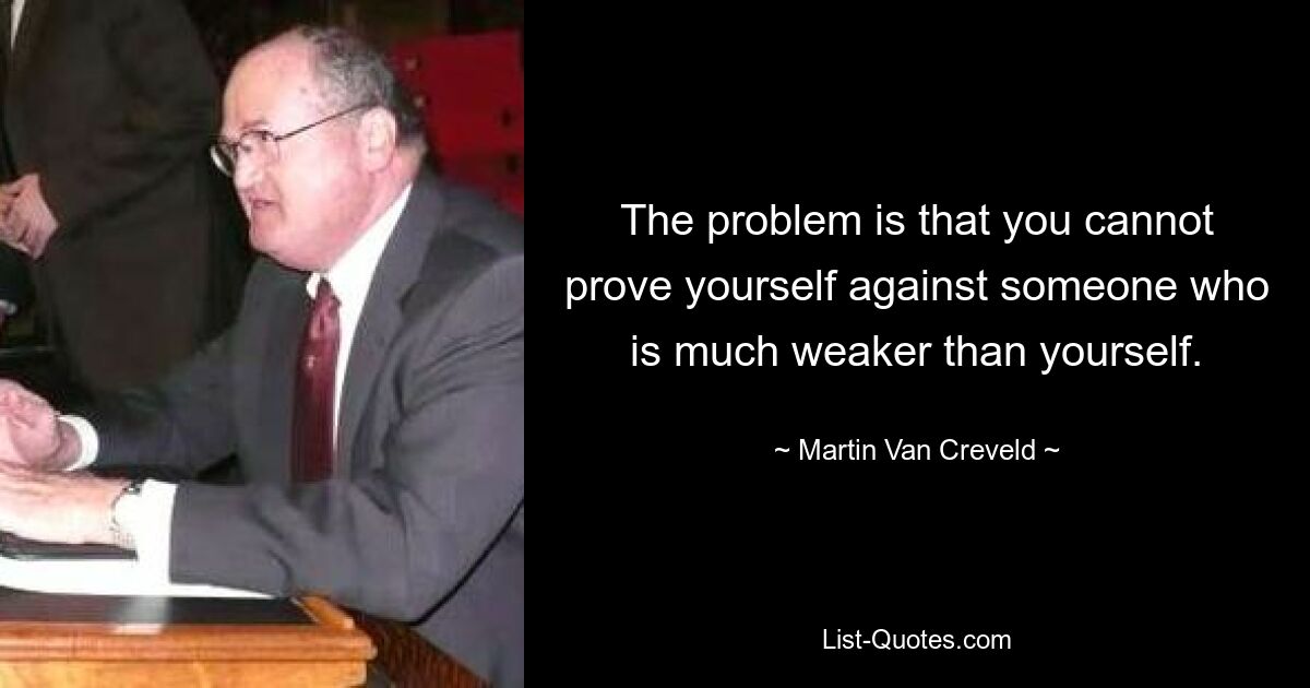 Проблема в том, что вы не можете проявить себя против того, кто намного слабее вас. — © Мартин Ван Кревельд 