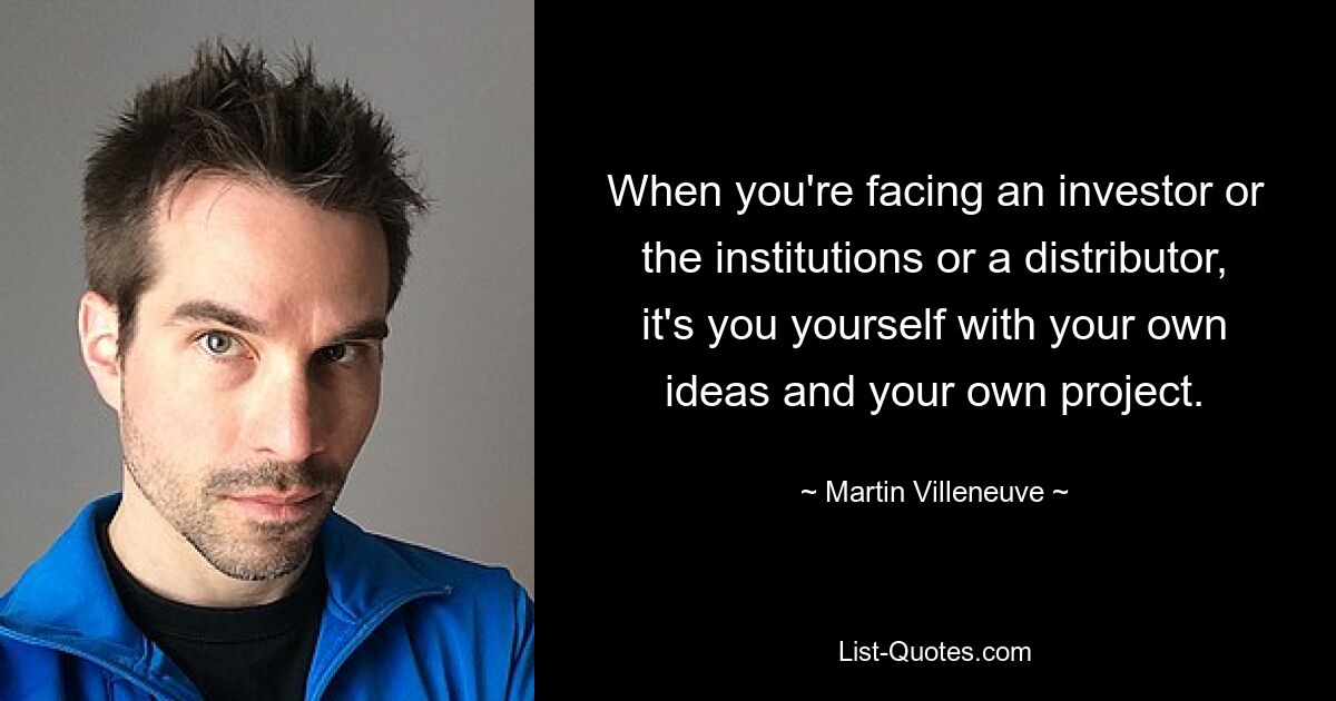 When you're facing an investor or the institutions or a distributor, it's you yourself with your own ideas and your own project. — © Martin Villeneuve