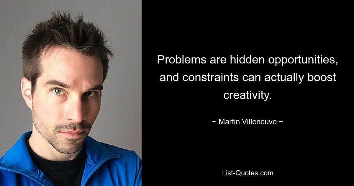 Problems are hidden opportunities, and constraints can actually boost creativity. — © Martin Villeneuve