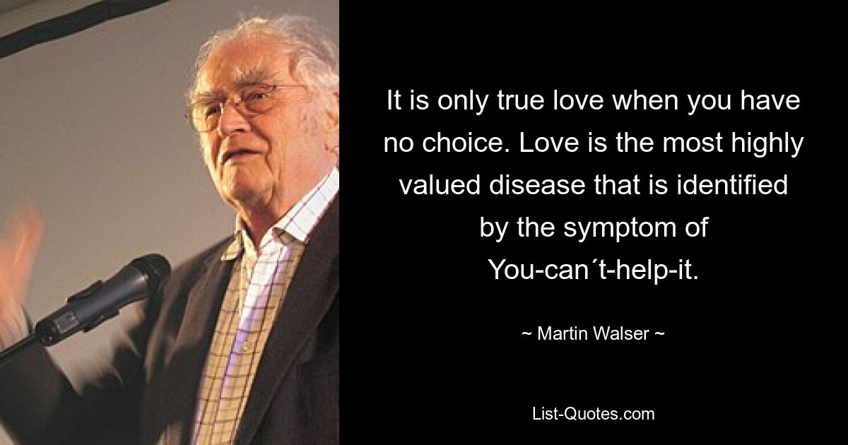 It is only true love when you have no choice. Love is the most highly valued disease that is identified by the symptom of You-can´t-help-it. — © Martin Walser