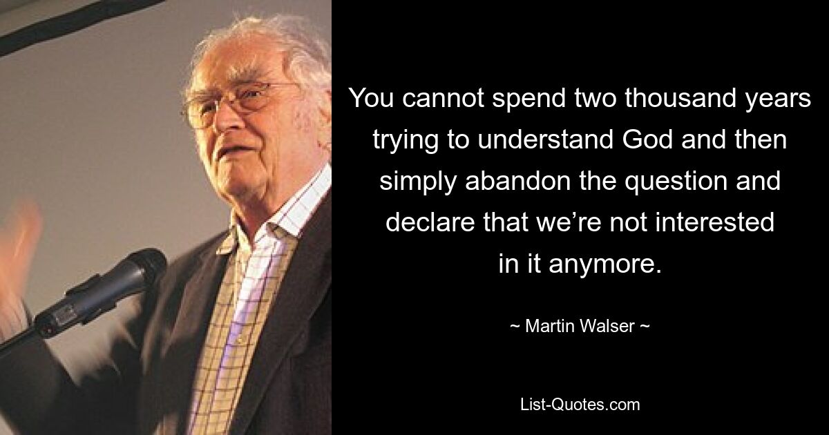 You cannot spend two thousand years trying to understand God and then simply abandon the question and declare that we’re not interested in it anymore. — © Martin Walser