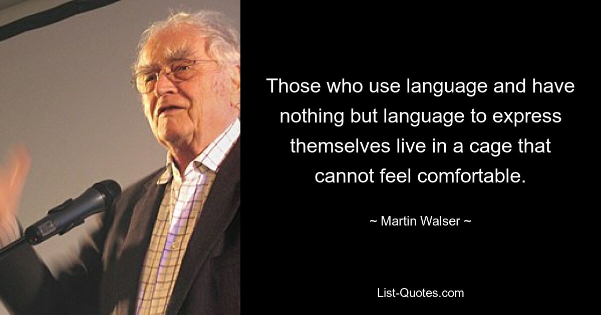 Those who use language and have nothing but language to express themselves live in a cage that cannot feel comfortable. — © Martin Walser