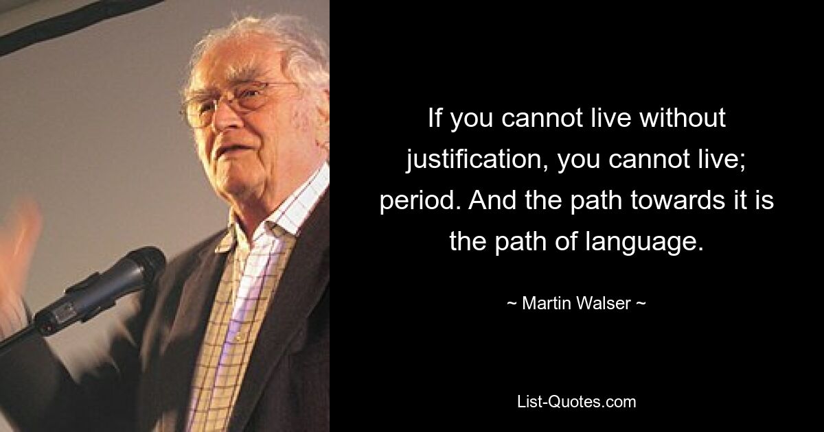 If you cannot live without justification, you cannot live; period. And the path towards it is the path of language. — © Martin Walser