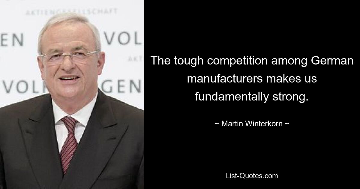 The tough competition among German manufacturers makes us fundamentally strong. — © Martin Winterkorn