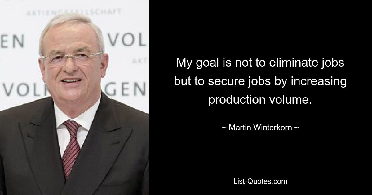 My goal is not to eliminate jobs but to secure jobs by increasing production volume. — © Martin Winterkorn