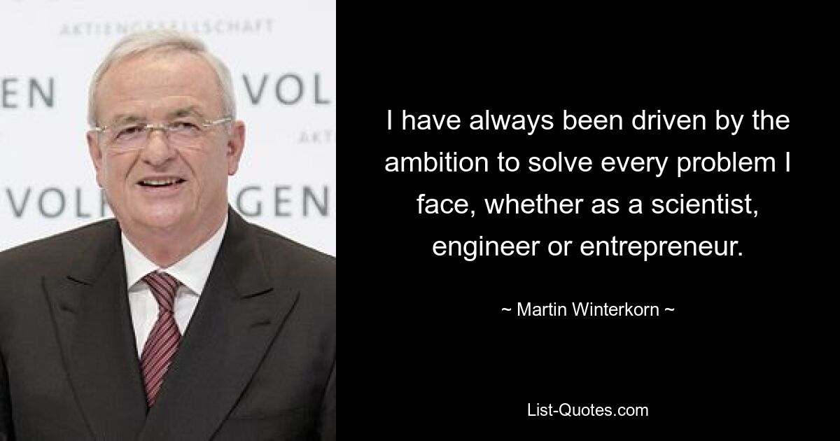 I have always been driven by the ambition to solve every problem I face, whether as a scientist, engineer or entrepreneur. — © Martin Winterkorn