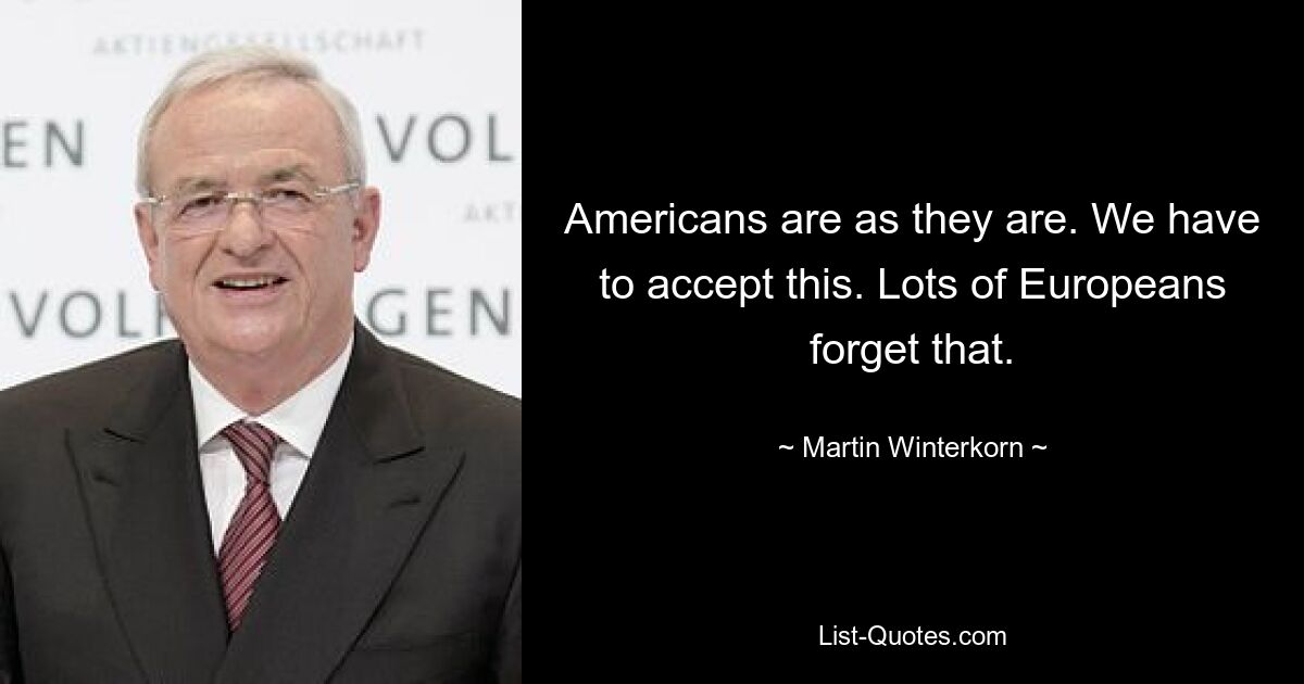 Americans are as they are. We have to accept this. Lots of Europeans forget that. — © Martin Winterkorn