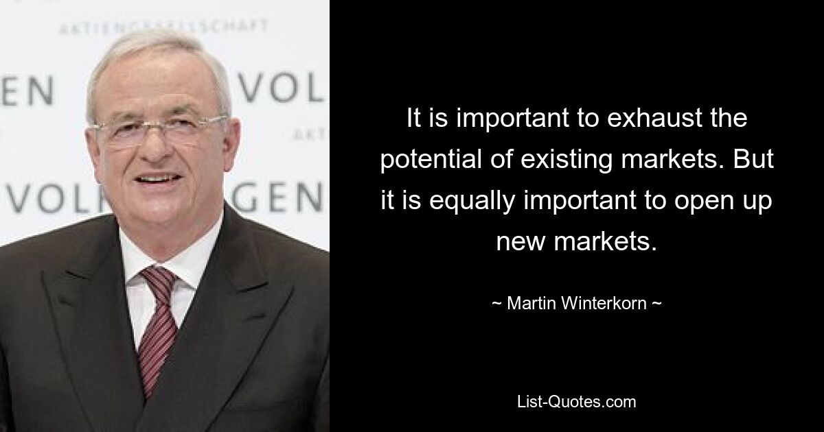 It is important to exhaust the potential of existing markets. But it is equally important to open up new markets. — © Martin Winterkorn