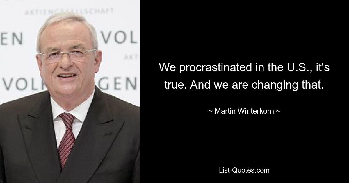 We procrastinated in the U.S., it's true. And we are changing that. — © Martin Winterkorn