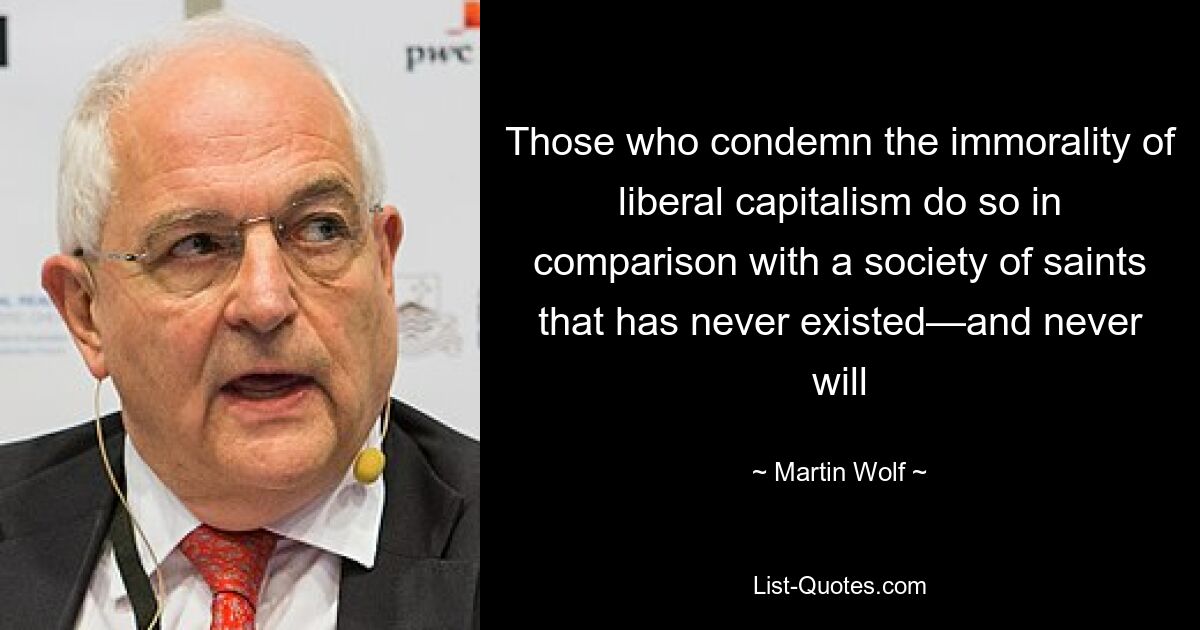 Those who condemn the immorality of liberal capitalism do so in comparison with a society of saints that has never existed—and never will — © Martin Wolf