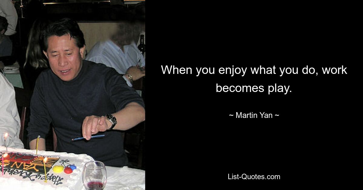 When you enjoy what you do, work becomes play. — © Martin Yan