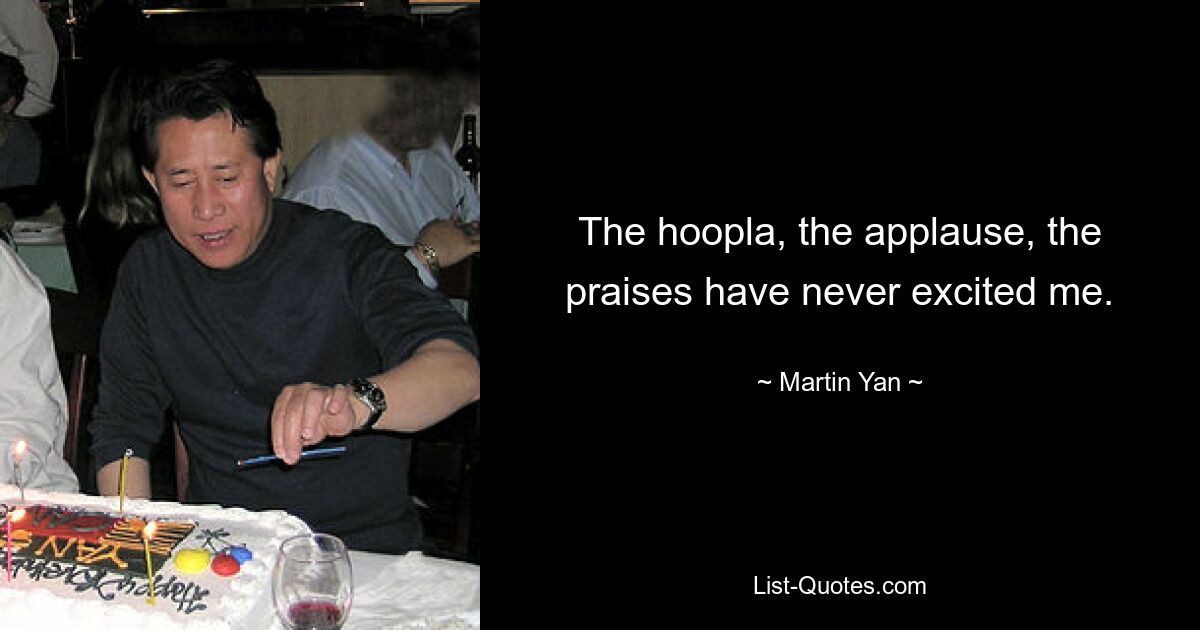 The hoopla, the applause, the praises have never excited me. — © Martin Yan