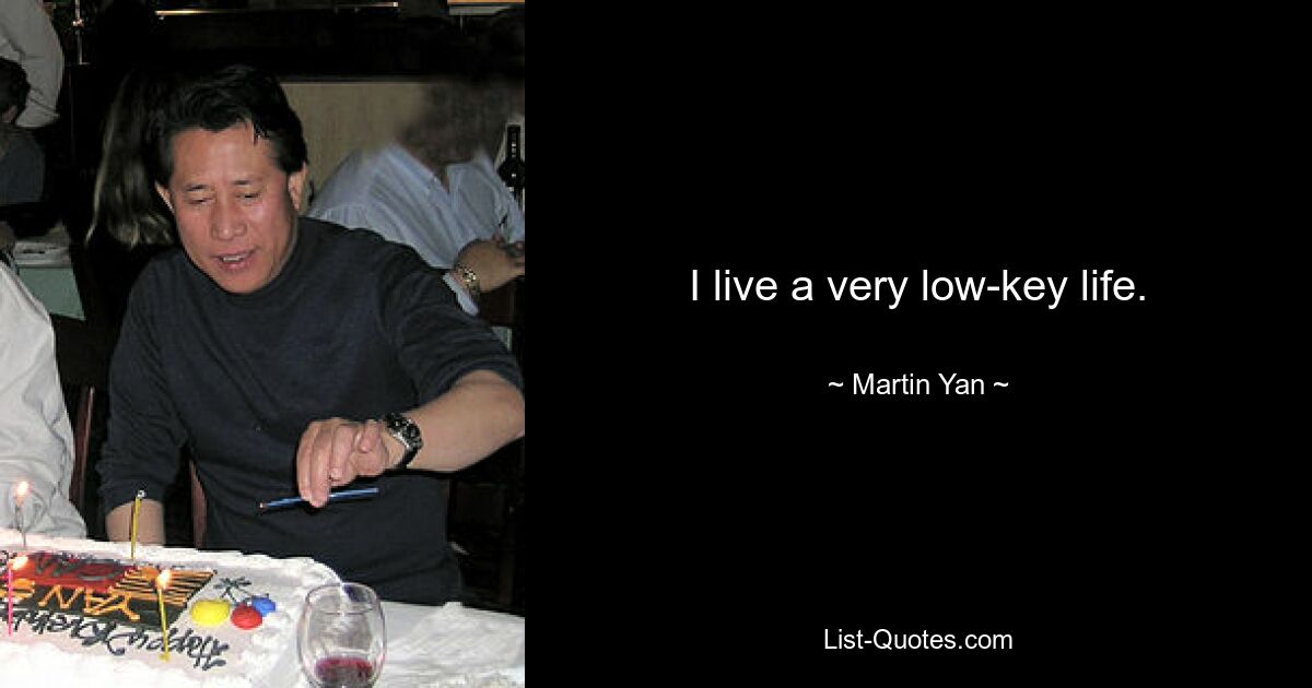 I live a very low-key life. — © Martin Yan