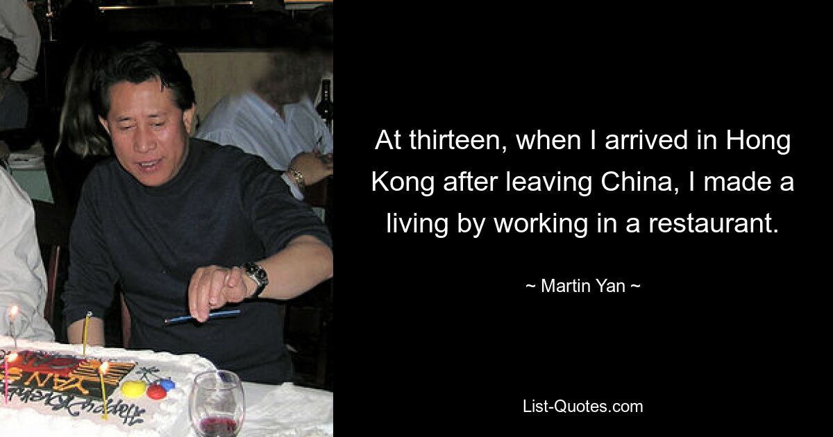 At thirteen, when I arrived in Hong Kong after leaving China, I made a living by working in a restaurant. — © Martin Yan