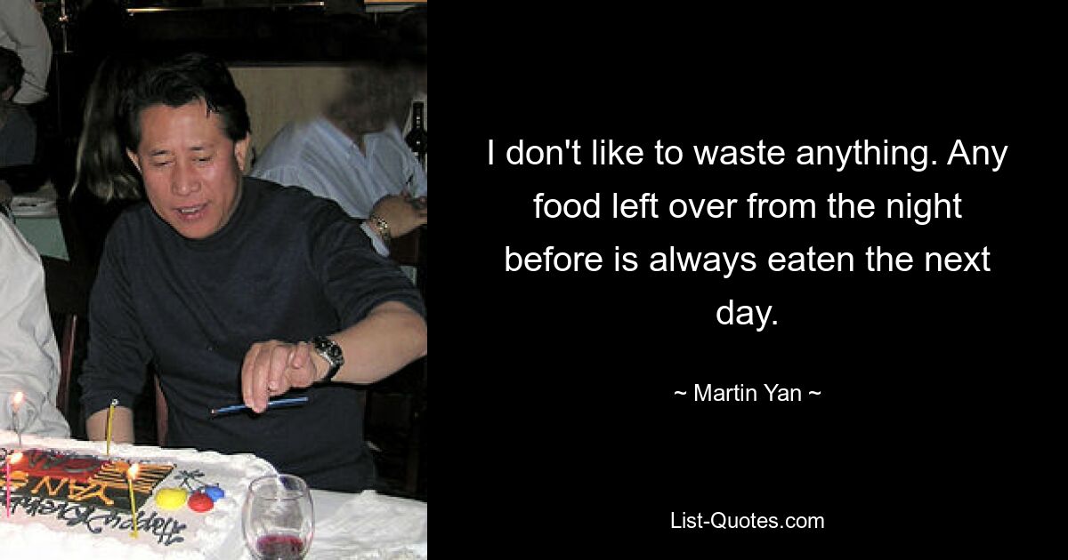 I don't like to waste anything. Any food left over from the night before is always eaten the next day. — © Martin Yan