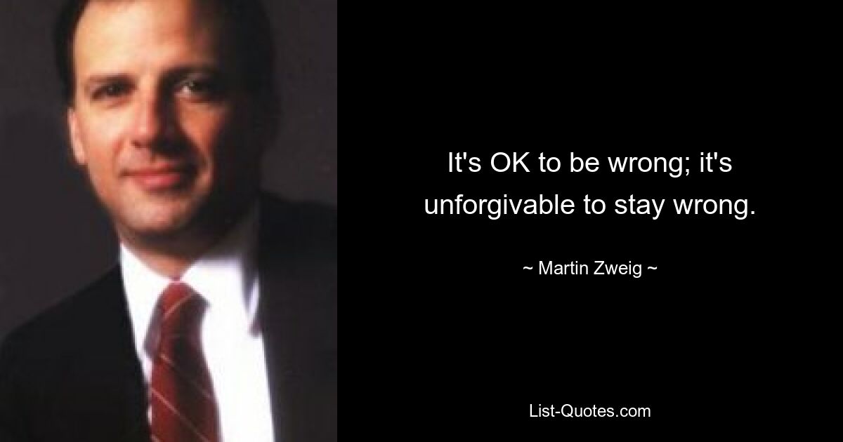 It's OK to be wrong; it's unforgivable to stay wrong. — © Martin Zweig