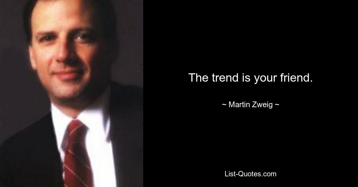 The trend is your friend. — © Martin Zweig