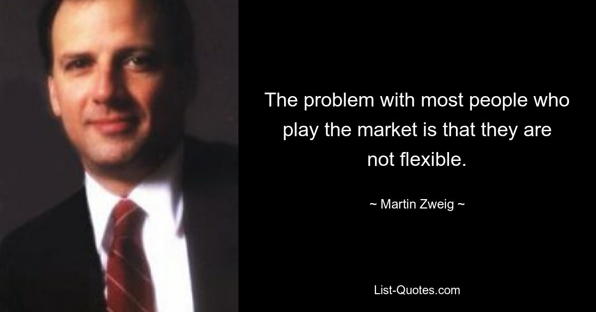 The problem with most people who play the market is that they are not flexible. — © Martin Zweig